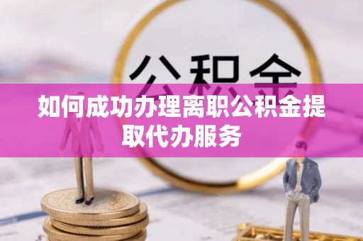 忠县如何成功办理离职公积金提取代办服务