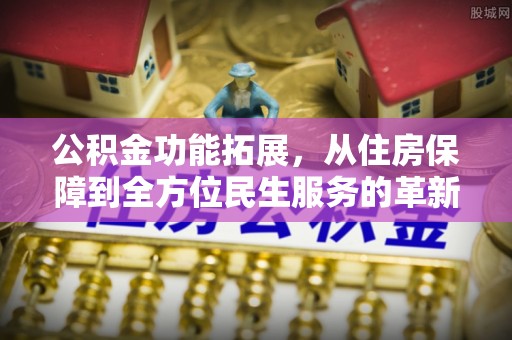 忠县公积金功能拓展，从住房保障到全方位民生服务的革新之路