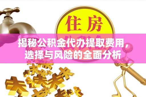 忠县揭秘公积金代办提取费用，选择与风险的全面分析