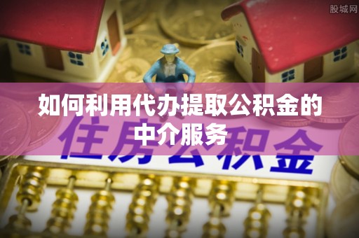 忠县如何利用代办提取公积金的中介服务