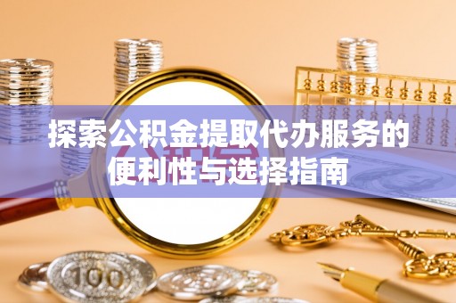 忠县探索公积金提取代办服务的便利性与选择指南