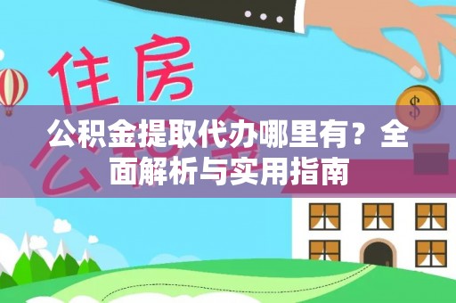 忠县公积金提取代办哪里有？全面解析与实用指南