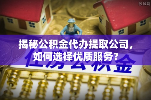 忠县揭秘公积金代办提取公司，如何选择优质服务？