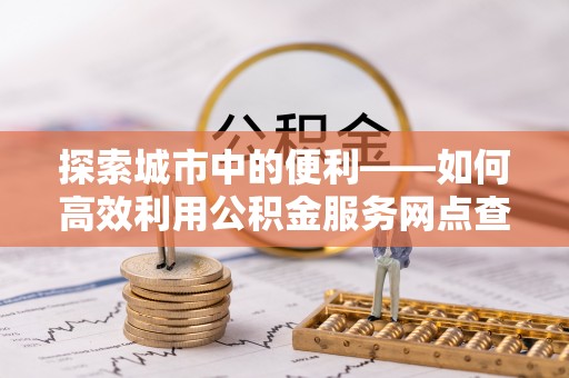忠县探索城市中的便利——如何高效利用公积金服务网点查询功能