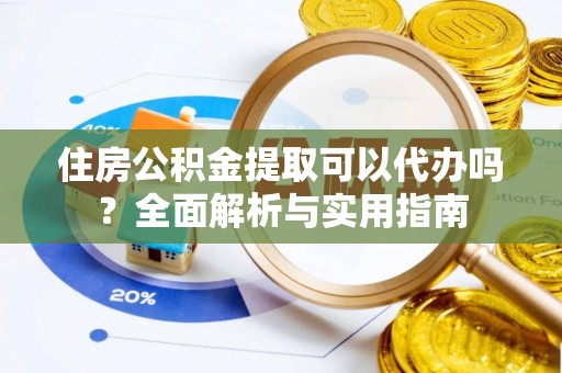 忠县住房公积金提取可以代办吗？全面解析与实用指南