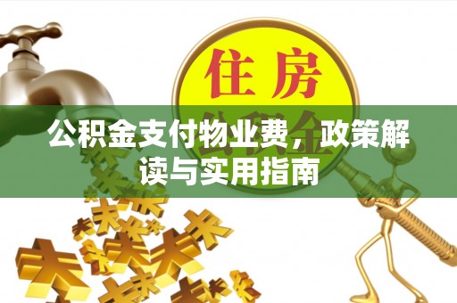 忠县公积金支付物业费，政策解读与实用指南