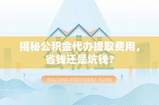 忠县揭秘公积金代办提取费用，省钱还是坑钱？