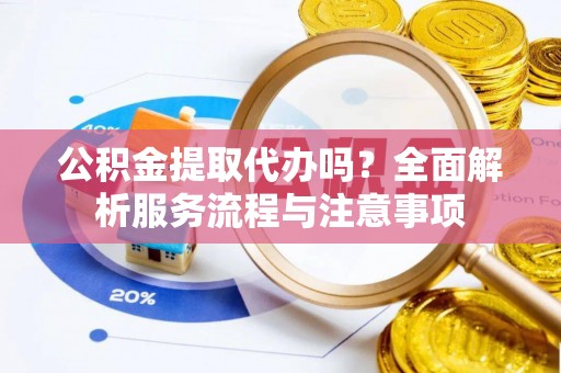 忠县公积金提取代办吗？全面解析服务流程与注意事项