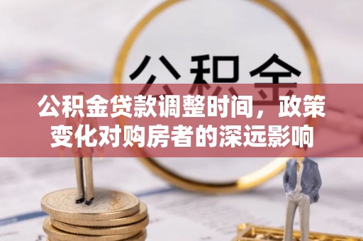 忠县公积金贷款调整时间，政策变化对购房者的深远影响