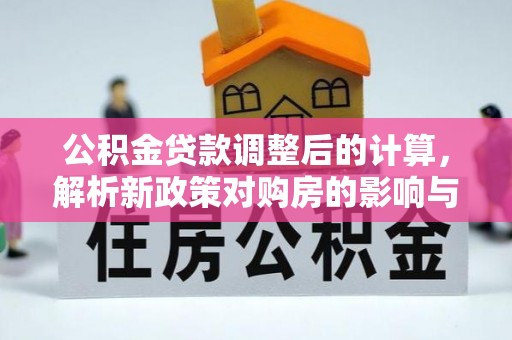 忠县公积金贷款调整后的计算，解析新政策对购房的影响与应对策略