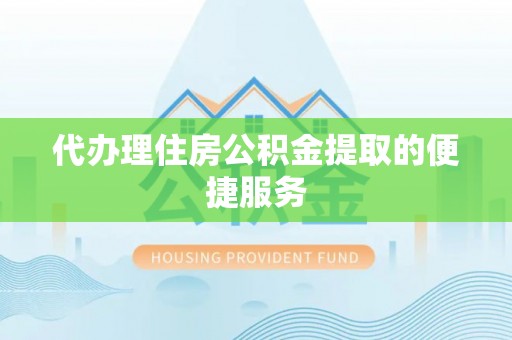 忠县代办理住房公积金提取的便捷服务