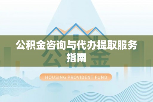 忠县公积金咨询与代办提取服务指南