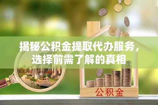 忠县揭秘公积金提取代办服务，选择前需了解的真相