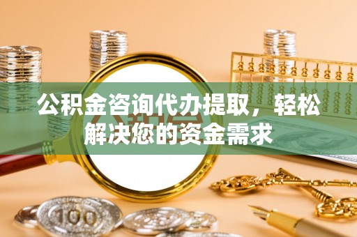 忠县公积金咨询代办提取，轻松解决您的资金需求