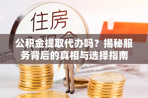 忠县公积金提取代办吗？揭秘服务背后的真相与选择指南