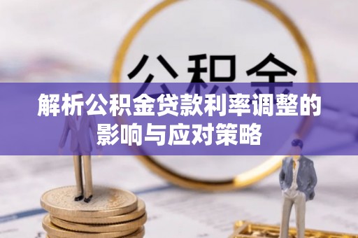忠县解析公积金贷款利率调整的影响与应对策略