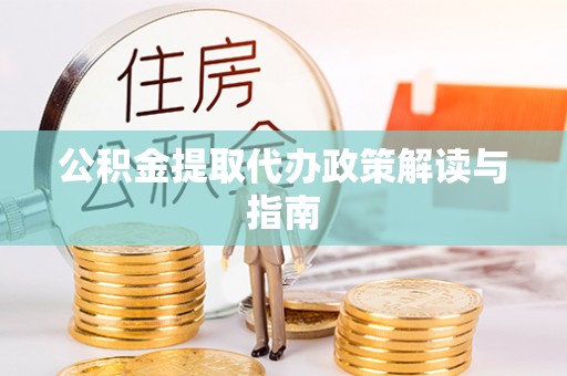 忠县公积金提取代办政策解读与指南