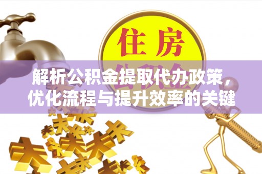 忠县解析公积金提取代办政策，优化流程与提升效率的关键