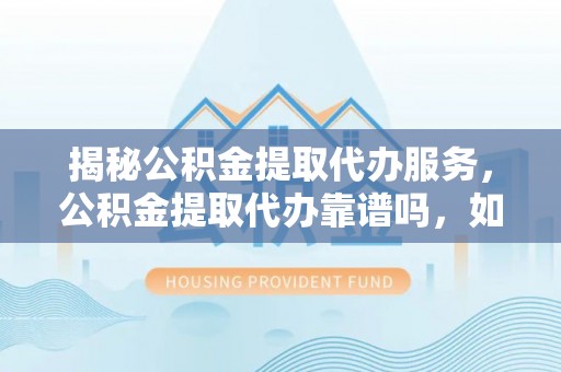 忠县揭秘公积金提取代办服务，公积金提取代办靠谱吗，如何选择放心渠道？