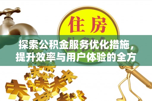 忠县探索公积金服务优化措施，提升效率与用户体验的全方位解析