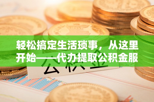 忠县轻松搞定生活琐事，从这里开始——代办提取公积金服务详解
