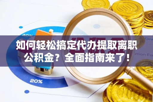 忠县如何轻松搞定代办提取离职公积金？全面指南来了！