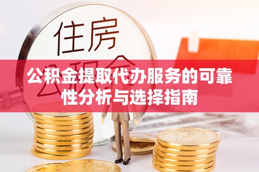忠县公积金提取代办服务的可靠性分析与选择指南
