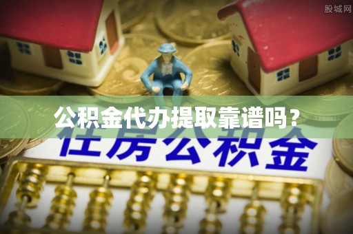 忠县公积金代办提取靠谱吗？