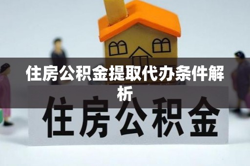 忠县住房公积金提取代办条件解析