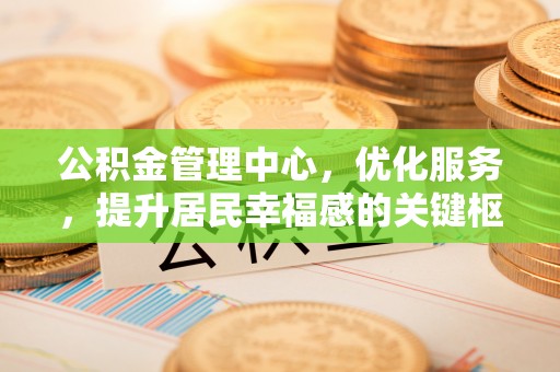 忠县公积金管理中心，优化服务，提升居民幸福感的关键枢纽