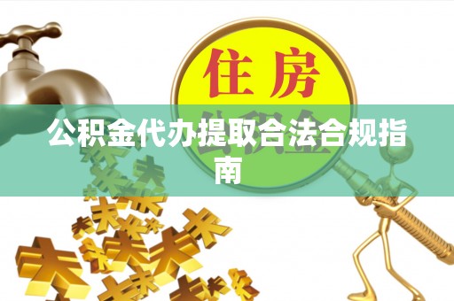 忠县公积金代办提取合法合规指南