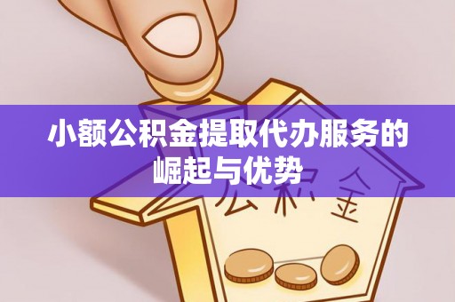 忠县小额公积金提取代办服务的崛起与优势