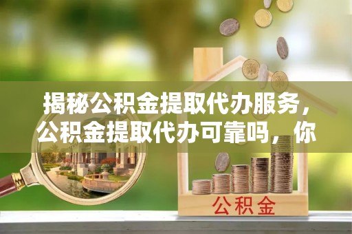 忠县揭秘公积金提取代办服务，公积金提取代办可靠吗，你需要知道的真相