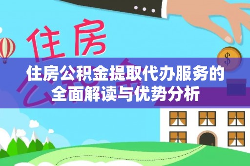 忠县住房公积金提取代办服务的全面解读与优势分析