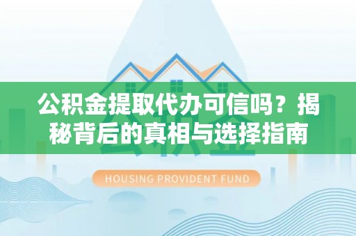 忠县公积金提取代办可信吗？揭秘背后的真相与选择指南