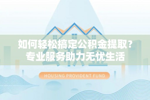 忠县如何轻松搞定公积金提取？专业服务助力无忧生活