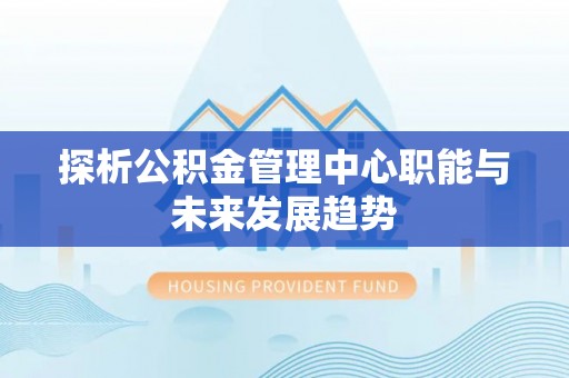 忠县探析公积金管理中心职能与未来发展趋势