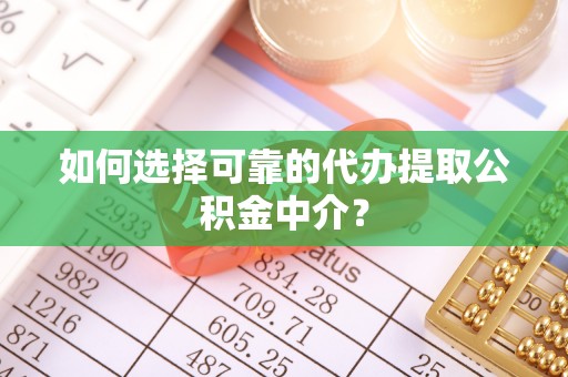忠县如何选择可靠的代办提取公积金中介？