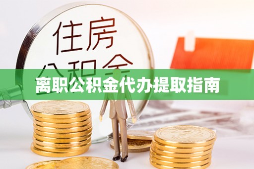忠县离职公积金代办提取指南