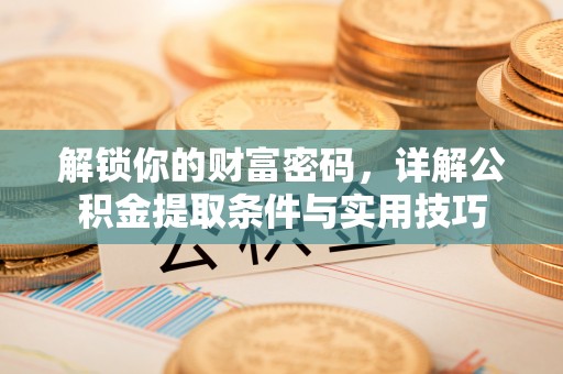 忠县解锁你的财富密码，详解公积金提取条件与实用技巧