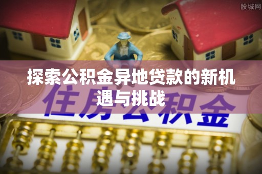 忠县探索公积金异地贷款的新机遇与挑战