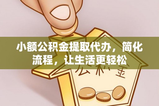忠县小额公积金提取代办，简化流程，让生活更轻松