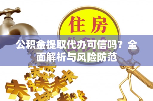 忠县公积金提取代办可信吗？全面解析与风险防范