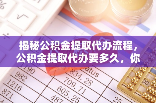 忠县揭秘公积金提取代办流程，公积金提取代办要多久，你真的了解吗？