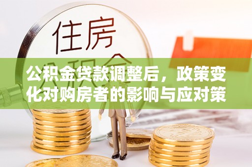 忠县公积金贷款调整后，政策变化对购房者的影响与应对策略