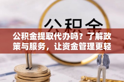忠县公积金提取代办吗？了解政策与服务，让资金管理更轻松