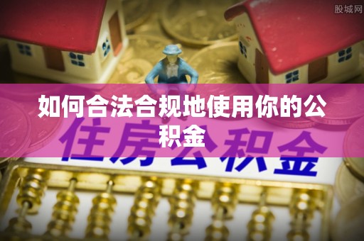 忠县如何合法合规地使用你的公积金
