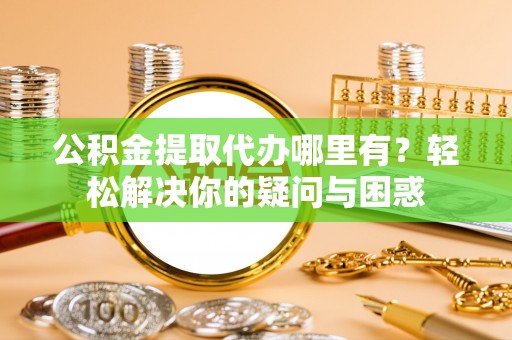 忠县公积金提取代办哪里有？轻松解决你的疑问与困惑