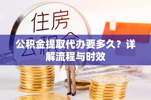 忠县公积金提取代办要多久？详解流程与时效