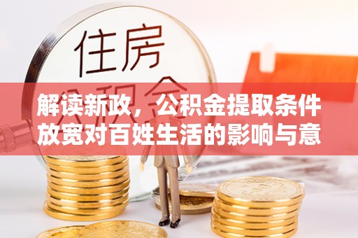 忠县解读新政，公积金提取条件放宽对百姓生活的影响与意义